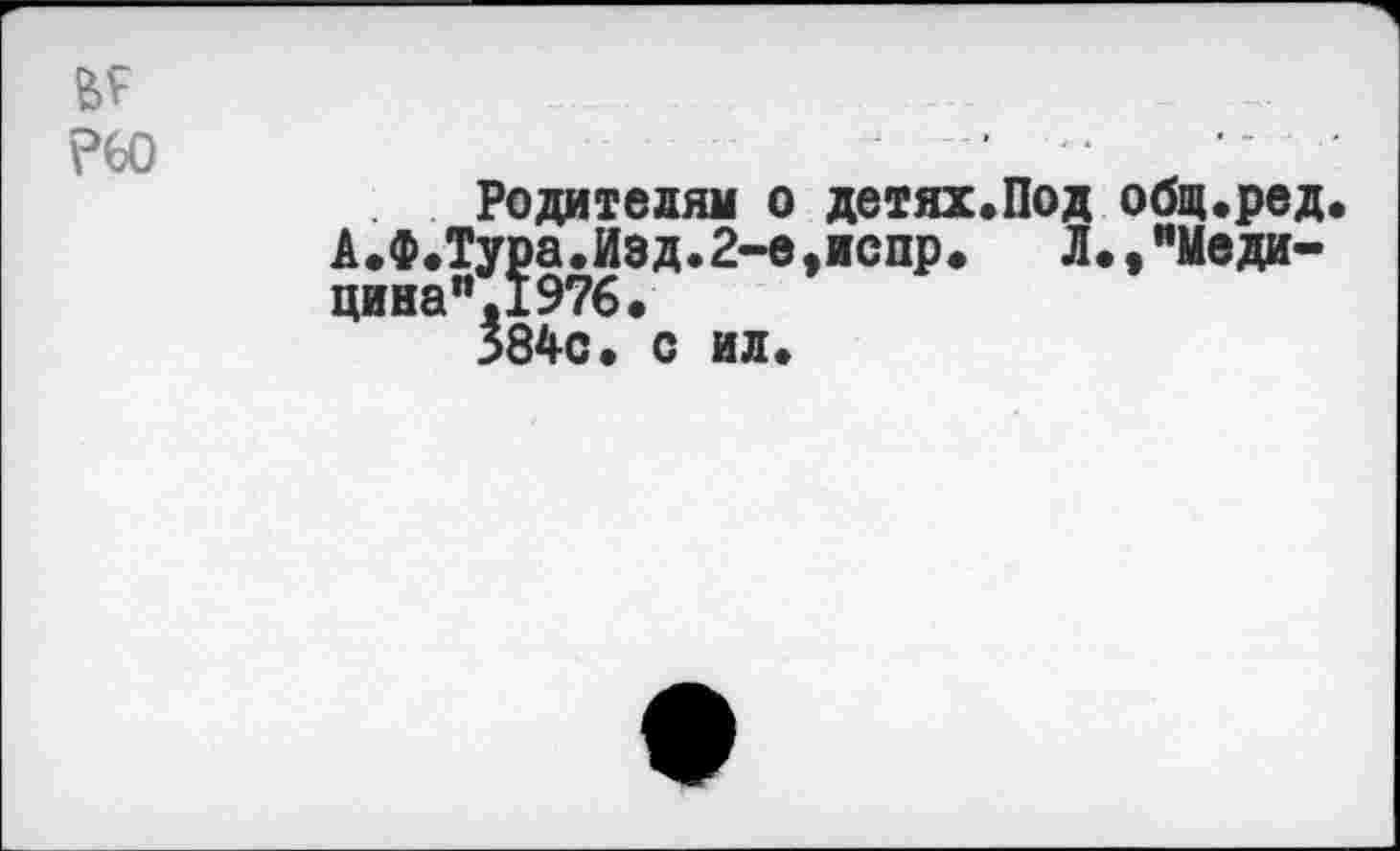 ﻿Родителям о детях.Под общ.ред А.Ф.Тура,Изд.2-е,испр. Л.,"Медицина", 1976.
384с. с ил.